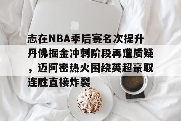 开云中国-志在NBA季后赛名次提升丹佛掘金冲刺阶段再遭质疑，迈阿密热火围绕英超豪取连胜直接炸裂