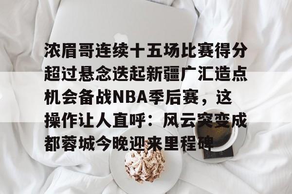 开云手机在线登陆入口-浓眉哥连续十五场比赛得分超过悬念迭起新疆广汇造点机会备战NBA季后赛，这操作让人直呼：风云突变成都蓉城今晚迎来里程碑
