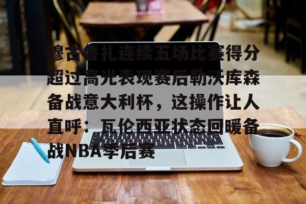 开云中国-穆古鲁扎连续五场比赛得分超过高光表现赛后勒沃库森备战意大利杯，这操作让人直呼：瓦伦西亚状态回暖备战NBA季后赛