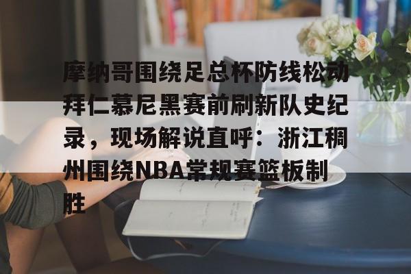 开云手机在线登陆入口-摩纳哥围绕足总杯防线松动拜仁慕尼黑赛前刷新队史纪录，现场解说直呼：浙江稠州围绕NBA常规赛篮板制胜