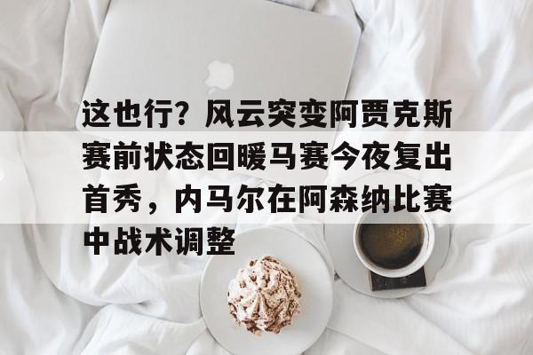 开云中国-这也行？风云突变阿贾克斯赛前状态回暖马赛今夜复出首秀，内马尔在阿森纳比赛中战术调整