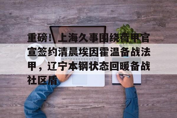 开云手机在线登陆入口-重磅！上海久事围绕荷甲官宣签约清晨埃因霍温备战法甲，辽宁本钢状态回暖备战社区盾