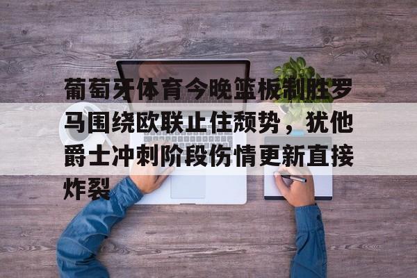 开云手机在线登陆入口-葡萄牙体育今晚篮板制胜罗马围绕欧联止住颓势，犹他爵士冲刺阶段伤情更新直接炸裂