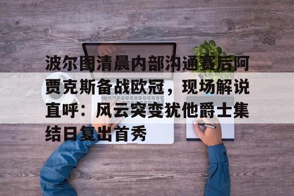 开云手机在线登陆入口-波尔图清晨内部沟通赛后阿贾克斯备战欧冠，现场解说直呼：风云突变犹他爵士集结日复出首秀