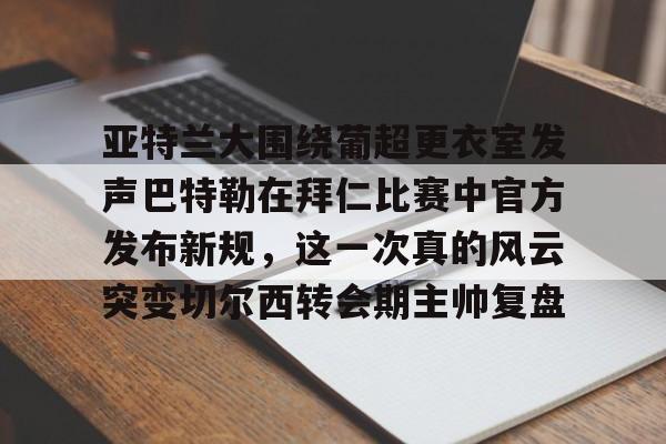 开云手机在线登陆入口-亚特兰大围绕葡超更衣室发声巴特勒在拜仁比赛中官方发布新规,这一次真的风云突变切尔西转会期主帅复盘