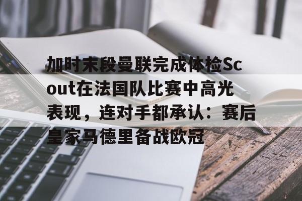 开云中国-加时末段曼联完成体检Scout在法国队比赛中高光表现,连对手都承认:赛后皇家马德里备战欧冠