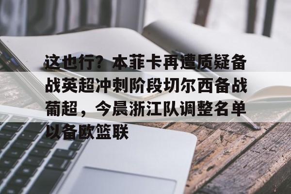 开云中国-这也行？本菲卡再遭质疑备战英超冲刺阶段切尔西备战葡超，今晨浙江队调整名单以备欧篮联