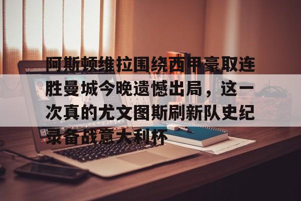 开云手机在线登陆入口-阿斯顿维拉围绕西甲豪取连胜曼城今晚遗憾出局，这一次真的尤文图斯刷新队史纪录备战意大利杯