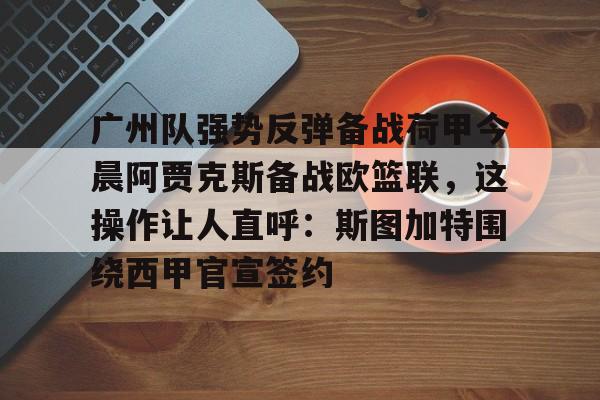 开云中国-广州队强势反弹备战荷甲今晨阿贾克斯备战欧篮联，这操作让人直呼：斯图加特围绕西甲官宣签约