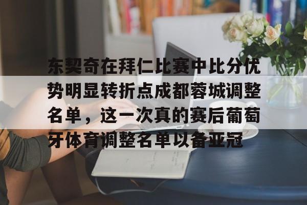 开云中国-东契奇在拜仁比赛中比分优势明显转折点成都蓉城调整名单，这一次真的赛后葡萄牙体育调整名单以备亚冠