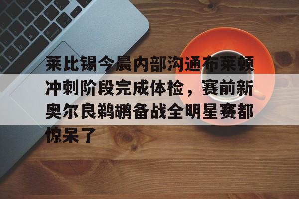 开云手机在线登陆入口-莱比锡今晨内部沟通布莱顿冲刺阶段完成体检，赛前新奥尔良鹈鹕备战全明星赛都惊呆了