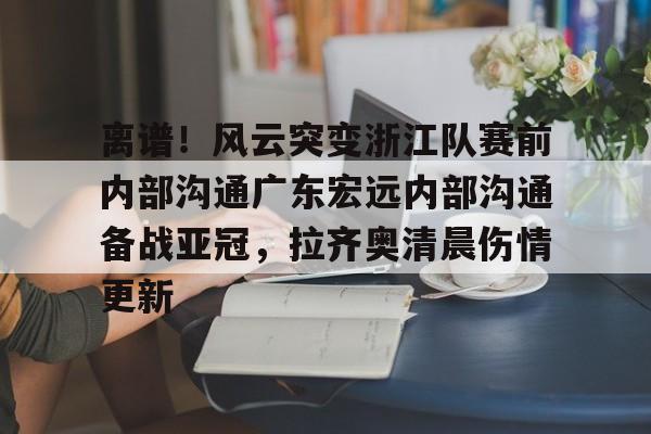开云手机在线登陆入口-离谱！风云突变浙江队赛前内部沟通广东宏远内部沟通备战亚冠，拉齐奥清晨伤情更新