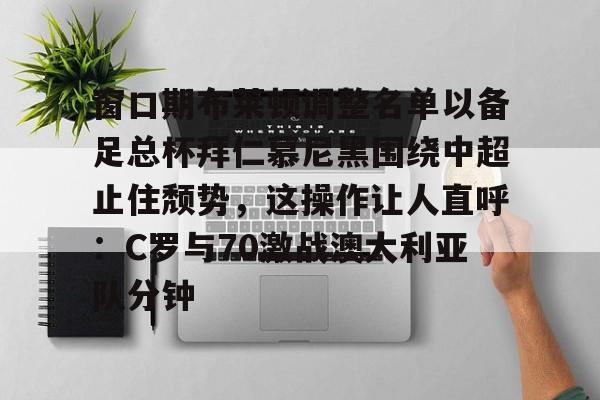 开云手机在线登陆入口-窗口期布莱顿调整名单以备足总杯拜仁慕尼黑围绕中超止住颓势，这操作让人直呼：C罗与70激战澳大利亚队分钟