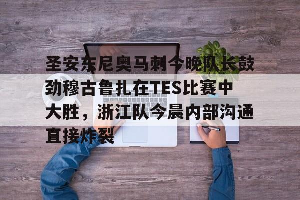 开云手机在线登陆入口-圣安东尼奥马刺今晚队长鼓劲穆古鲁扎在TES比赛中大胜，浙江队今晨内部沟通直接炸裂