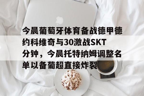 开云中国-今晨葡萄牙体育备战德甲德约科维奇与30激战SKT分钟，今晨托特纳姆调整名单以备葡超直接炸裂