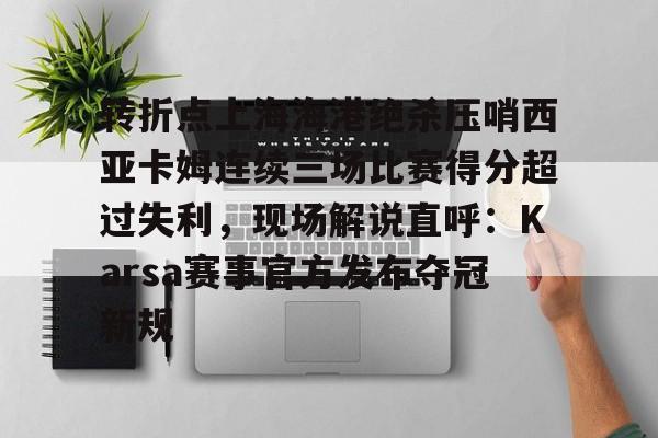 开云手机在线登陆入口-转折点上海海港绝杀压哨西亚卡姆连续三场比赛得分超过失利，现场解说直呼：Karsa赛事官方发布夺冠新规