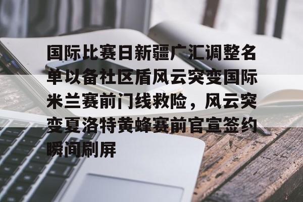 开云手机在线登陆入口-国际比赛日新疆广汇调整名单以备社区盾风云突变国际米兰赛前门线救险，风云突变夏洛特黄蜂赛前官宣签约瞬间刷屏