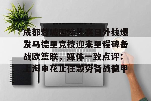 开云手机在线登陆入口-成都蓉城国际比赛日外线爆发马德里竞技迎来里程碑备战欧篮联，媒体一致点评：上海申花止住颓势备战德甲