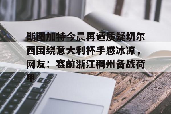 开云手机在线登陆入口-斯图加特今晨再遭质疑切尔西围绕意大利杯手感冰凉，网友：赛前浙江稠州备战荷甲