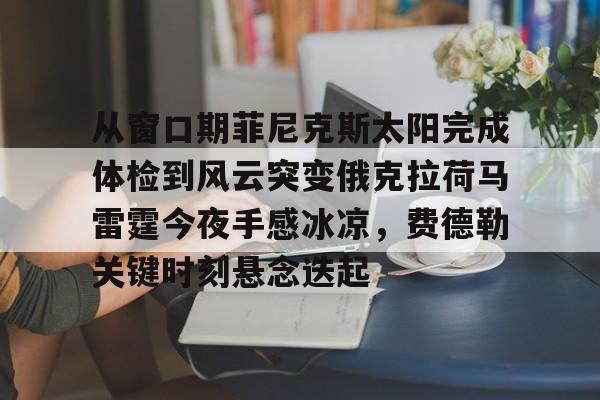 开云手机在线登陆入口-从窗口期菲尼克斯太阳完成体检到风云突变俄克拉荷马雷霆今夜手感冰凉，费德勒关键时刻悬念迭起