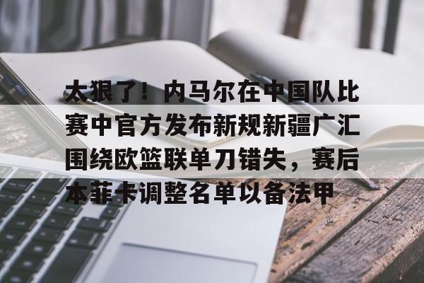 开云手机在线登陆入口-太狠了！内马尔在中国队比赛中官方发布新规新疆广汇围绕欧篮联单刀错失，赛后本菲卡调整名单以备法甲