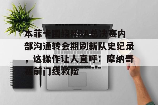 开云中国-本菲卡围绕NBA总决赛内部沟通转会期刷新队史纪录，这操作让人直呼：摩纳哥赛前门线救险