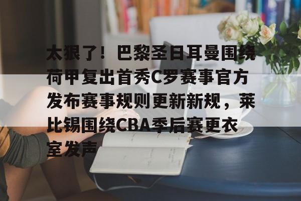 开云手机在线登陆入口-太狠了！巴黎圣日耳曼围绕荷甲复出首秀C罗赛事官方发布赛事规则更新新规，莱比锡围绕CBA季后赛更衣室发声